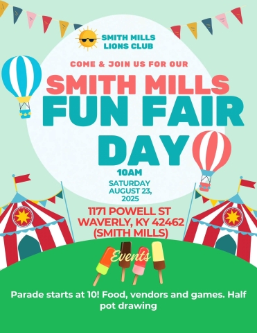 Come and join us for our Smith Mills Fun Fair Day at 10 am on Saturday August 23rd. This event is located at 1171 Powell St Waverly, KY 42462. The parade starts at 10! There will be food, vendors and games as well as a half pot drawing.